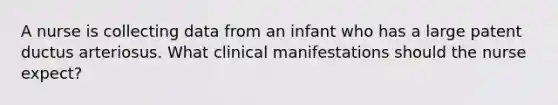 A nurse is collecting data from an infant who has a large patent ductus arteriosus. What clinical manifestations should the nurse expect?