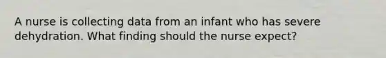 A nurse is collecting data from an infant who has severe dehydration. What finding should the nurse expect?