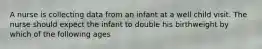 A nurse is collecting data from an infant at a well child visit. The nurse should expect the infant to double his birthweight by which of the following ages