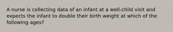 A nurse is collecting data of an infant at a well-child visit and expects the infant to double their birth weight at which of the following ages?