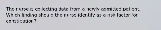 The nurse is collecting data from a newly admitted patient. Which finding should the nurse identify as a risk factor for constipation?