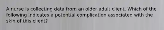 A nurse is collecting data from an older adult client. Which of the following indicates a potential complication associated with the skin of this client?