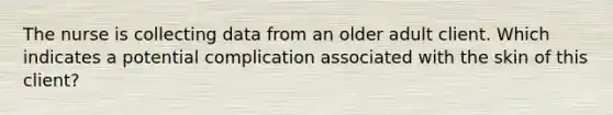 The nurse is collecting data from an older adult client. Which indicates a potential complication associated with the skin of this client?