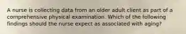 A nurse is collecting data from an older adult client as part of a comprehensive physical examination. Which of the following findings should the nurse expect as associated with aging?