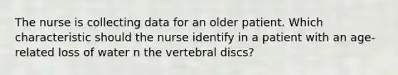 The nurse is collecting data for an older patient. Which characteristic should the nurse identify in a patient with an age-related loss of water n the vertebral discs?