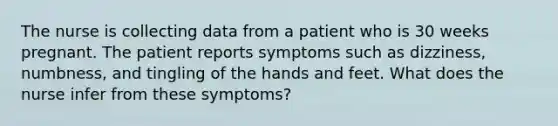 The nurse is collecting data from a patient who is 30 weeks pregnant. The patient reports symptoms such as dizziness, numbness, and tingling of the hands and feet. What does the nurse infer from these symptoms?