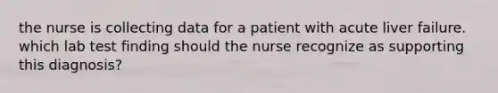 the nurse is collecting data for a patient with acute liver failure. which lab test finding should the nurse recognize as supporting this diagnosis?