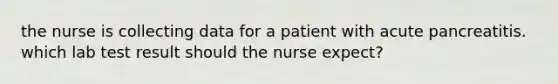 the nurse is collecting data for a patient with acute pancreatitis. which lab test result should the nurse expect?