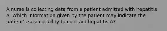 A nurse is collecting data from a patient admitted with hepatitis A. Which information given by the patient may indicate the patient's susceptibility to contract hepatitis A?