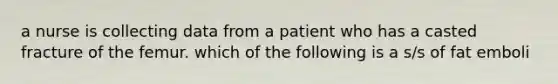 a nurse is collecting data from a patient who has a casted fracture of the femur. which of the following is a s/s of fat emboli