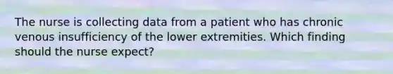 The nurse is collecting data from a patient who has chronic venous insufficiency of the lower extremities. Which finding should the nurse expect?