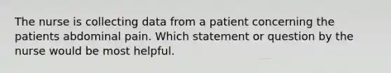 The nurse is collecting data from a patient concerning the patients abdominal pain. Which statement or question by the nurse would be most helpful.