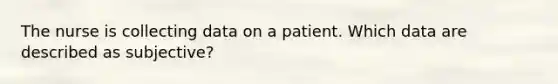 The nurse is collecting data on a patient. Which data are described as subjective?