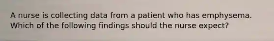 A nurse is collecting data from a patient who has emphysema. Which of the following findings should the nurse expect?