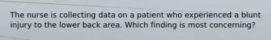 The nurse is collecting data on a patient who experienced a blunt injury to the lower back area. Which finding is most concerning?