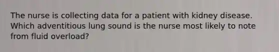 The nurse is collecting data for a patient with kidney disease. Which adventitious lung sound is the nurse most likely to note from fluid overload?