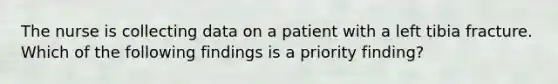 The nurse is collecting data on a patient with a left tibia fracture. Which of the following findings is a priority finding?