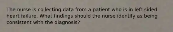 The nurse is collecting data from a patient who is in left-sided heart failure. What findings should the nurse identify as being consistent with the diagnosis?