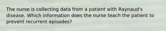 The nurse is collecting data from a patient with Raynaud's disease. Which information does the nurse teach the patient to prevent recurrent episodes?