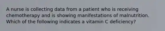 A nurse is collecting data from a patient who is receiving chemotherapy and is showing manifestations of malnutrition. Which of the following indicates a vitamin C deficiency?