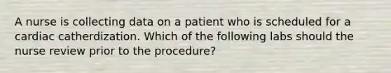 A nurse is collecting data on a patient who is scheduled for a cardiac catherdization. Which of the following labs should the nurse review prior to the procedure?