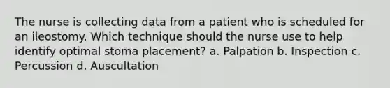 The nurse is collecting data from a patient who is scheduled for an ileostomy. Which technique should the nurse use to help identify optimal stoma placement? a. Palpation b. Inspection c. Percussion d. Auscultation