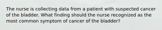 The nurse is collecting data from a patient with suspected cancer of the bladder. What finding should the nurse recognized as the most common symptom of cancer of the bladder?