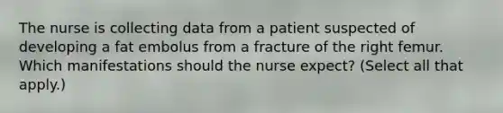 The nurse is collecting data from a patient suspected of developing a fat embolus from a fracture of the right femur. Which manifestations should the nurse expect? (Select all that apply.)