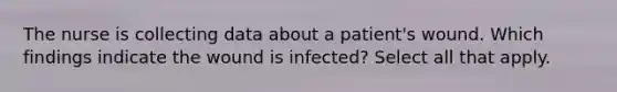 The nurse is collecting data about a patient's wound. Which findings indicate the wound is infected? Select all that apply.