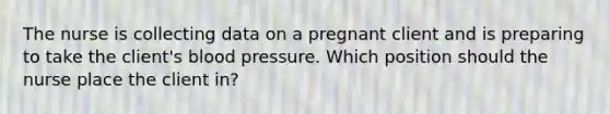 The nurse is collecting data on a pregnant client and is preparing to take the client's blood pressure. Which position should the nurse place the client in?