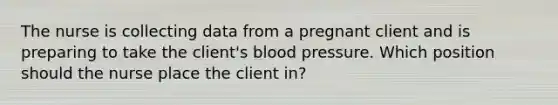 The nurse is collecting data from a pregnant client and is preparing to take the client's blood pressure. Which position should the nurse place the client in?