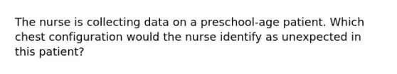 The nurse is collecting data on a preschool-age patient. Which chest configuration would the nurse identify as unexpected in this patient?