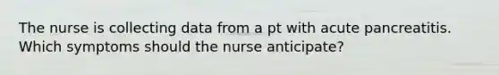 The nurse is collecting data from a pt with acute pancreatitis. Which symptoms should the nurse anticipate?