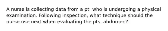 A nurse is collecting data from a pt. who is undergoing a physical examination. Following inspection, what technique should the nurse use next when evaluating the pts. abdomen?