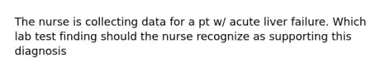 The nurse is collecting data for a pt w/ acute liver failure. Which lab test finding should the nurse recognize as supporting this diagnosis