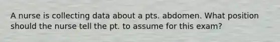 A nurse is collecting data about a pts. abdomen. What position should the nurse tell the pt. to assume for this exam?