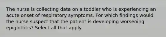 The nurse is collecting data on a toddler who is experiencing an acute onset of respiratory symptoms. For which findings would the nurse suspect that the patient is developing worsening epiglottitis? Select all that apply.