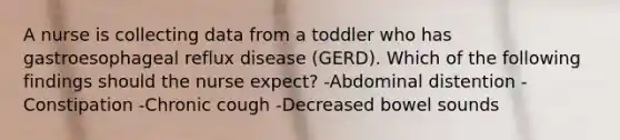 A nurse is collecting data from a toddler who has gastroesophageal reflux disease (GERD). Which of the following findings should the nurse expect? -Abdominal distention -Constipation -Chronic cough -Decreased bowel sounds