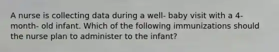 A nurse is collecting data during a well- baby visit with a 4- month- old infant. Which of the following immunizations should the nurse plan to administer to the infant?