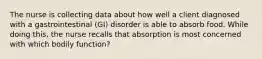 The nurse is collecting data about how well a client diagnosed with a gastrointestinal (GI) disorder is able to absorb food. While doing this, the nurse recalls that absorption is most concerned with which bodily function?