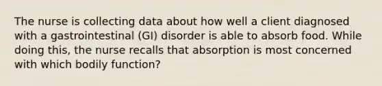 The nurse is collecting data about how well a client diagnosed with a gastrointestinal (GI) disorder is able to absorb food. While doing this, the nurse recalls that absorption is most concerned with which bodily function?