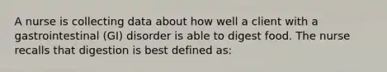 A nurse is collecting data about how well a client with a gastrointestinal (GI) disorder is able to digest food. The nurse recalls that digestion is best defined as: