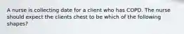 A nurse is collecting date for a client who has COPD. The nurse should expect the clients chest to be which of the following shapes?