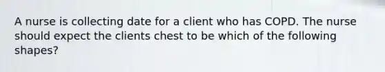 A nurse is collecting date for a client who has COPD. The nurse should expect the clients chest to be which of the following shapes?