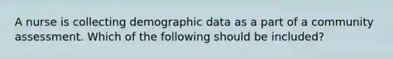 A nurse is collecting demographic data as a part of a community assessment. Which of the following should be included?