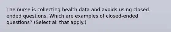 The nurse is collecting health data and avoids using closed-ended questions. Which are examples of closed-ended questions? (Select all that apply.)