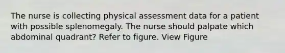 The nurse is collecting physical assessment data for a patient with possible splenomegaly. The nurse should palpate which abdominal quadrant? Refer to figure. View Figure