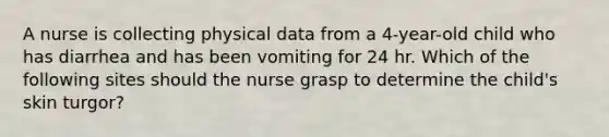 A nurse is collecting physical data from a 4-year-old child who has diarrhea and has been vomiting for 24 hr. Which of the following sites should the nurse grasp to determine the child's skin turgor?