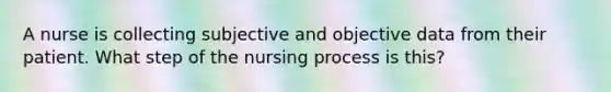 A nurse is collecting subjective and objective data from their patient. What step of the nursing process is this?