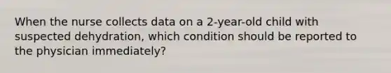 When the nurse collects data on a 2-year-old child with suspected dehydration, which condition should be reported to the physician immediately?